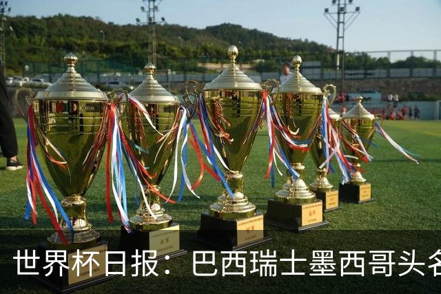 世界杯日报：巴西瑞士墨西哥头名晋级 韩国意外输球出线待定