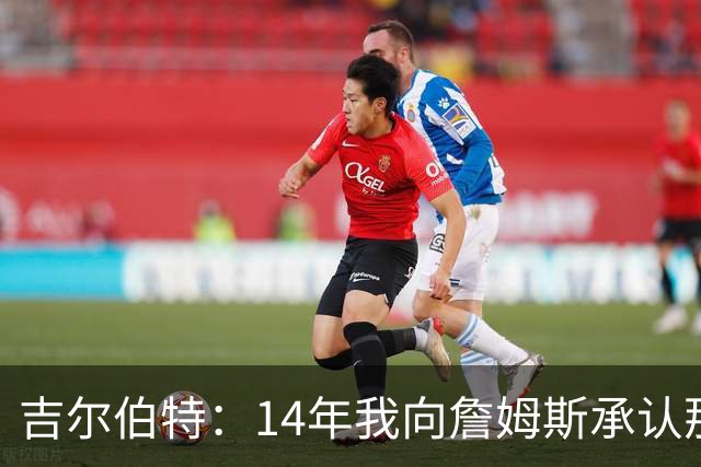 吉尔伯特：14年我向詹姆斯承认那封诅咒信很愚蠢 也让我很尴尬