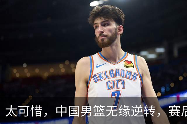 太可惜，中国男篮无缘逆转，赛后评分，张懿赵杰最佳，一首发0分