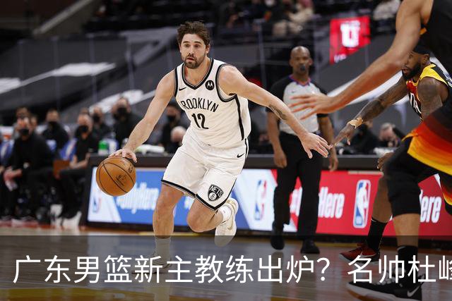 广东男篮新主教练出炉？名帅杜峰要下课？朱芳雨想邀请1人加盟！