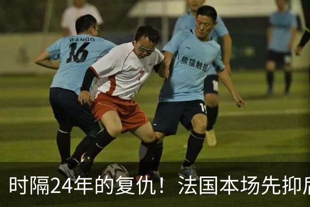 时隔24年的复仇！法国本场先抑后扬 一扫韩日世界杯阴霾