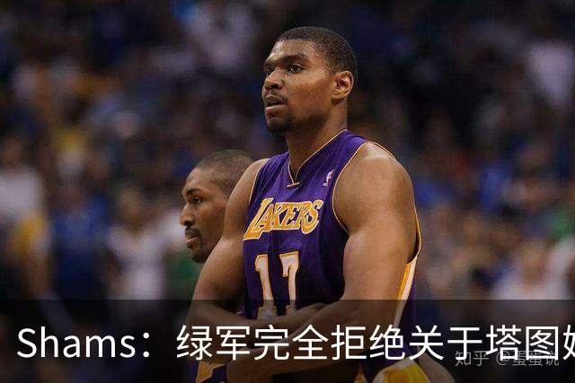 Shams：绿军完全拒绝关于塔图姆的报价 但一直愿意倾听关于布朗的