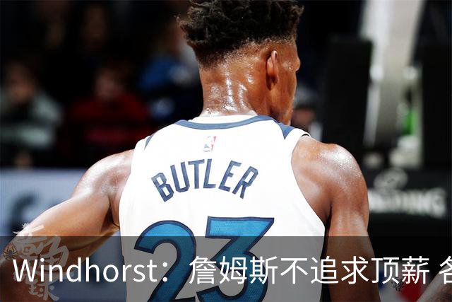 Windhorst：詹姆斯不追求顶薪 各队无需清理空间而该去完善阵容